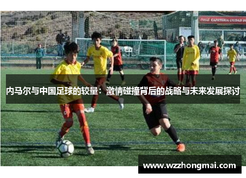 内马尔与中国足球的较量：激情碰撞背后的战略与未来发展探讨