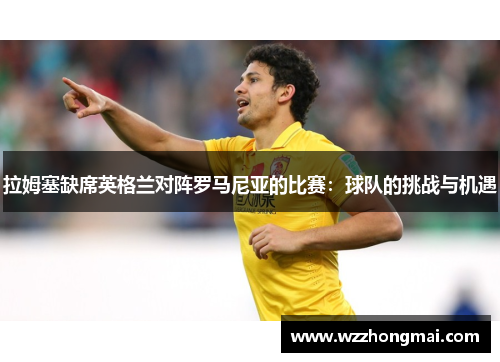 拉姆塞缺席英格兰对阵罗马尼亚的比赛：球队的挑战与机遇
