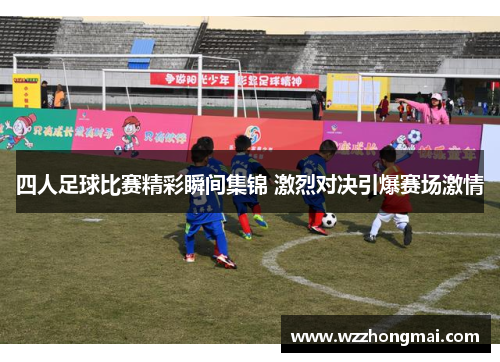 四人足球比赛精彩瞬间集锦 激烈对决引爆赛场激情