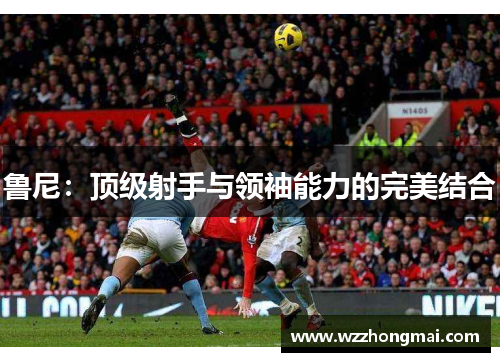 鲁尼：顶级射手与领袖能力的完美结合