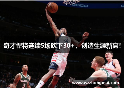 奇才悍将连续5场砍下30+，创造生涯新高！