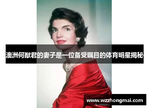 澳洲何猷君的妻子是一位备受瞩目的体育明星揭秘