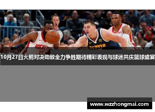 10月27日火箭对决劲敌全力争胜期待精彩表现与球迷共庆篮球盛宴