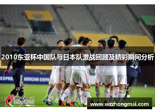 2010东亚杯中国队与日本队激战回顾及精彩瞬间分析