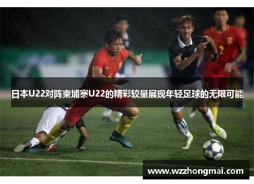 日本U22对阵柬埔寨U22的精彩较量展现年轻足球的无限可能
