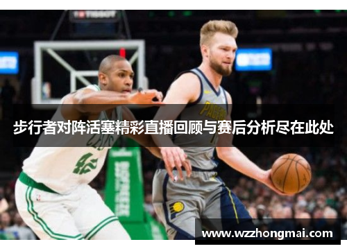 步行者对阵活塞精彩直播回顾与赛后分析尽在此处