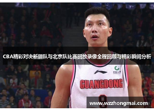 CBA精彩对决新疆队与北京队比赛回放录像全程回顾与精彩瞬间分析