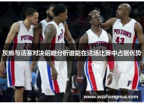 灰熊与活塞对决前瞻分析谁能在这场比赛中占据优势