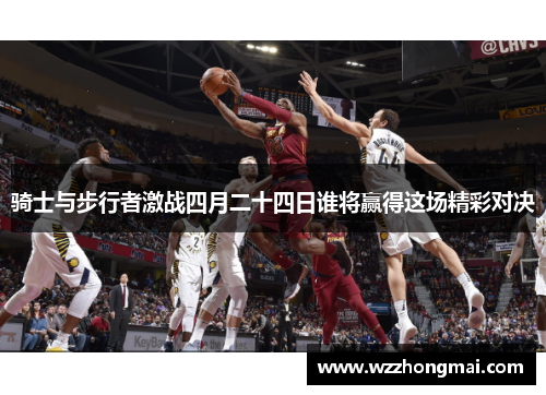 骑士与步行者激战四月二十四日谁将赢得这场精彩对决